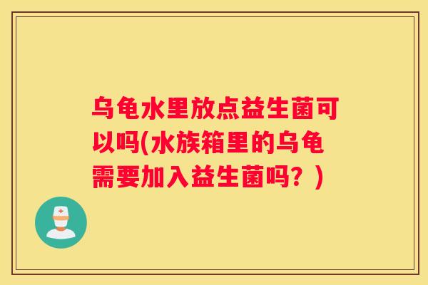 乌龟水里放点益生菌可以吗(水族箱里的乌龟需要加入益生菌吗？)