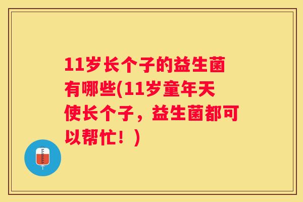 11岁长个子的益生菌有哪些(11岁童年天使长个子，益生菌都可以帮忙！)
