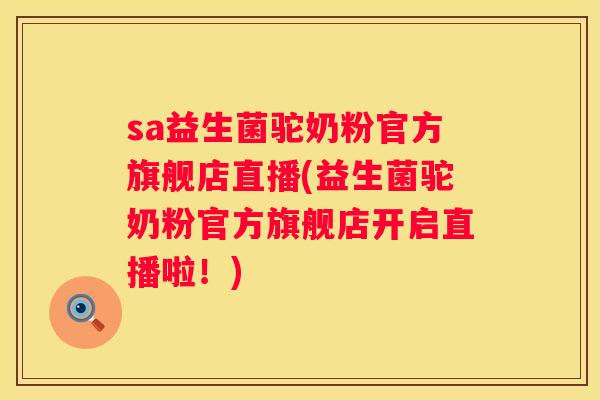sa益生菌驼奶粉官方旗舰店直播(益生菌驼奶粉官方旗舰店开启直播啦！)