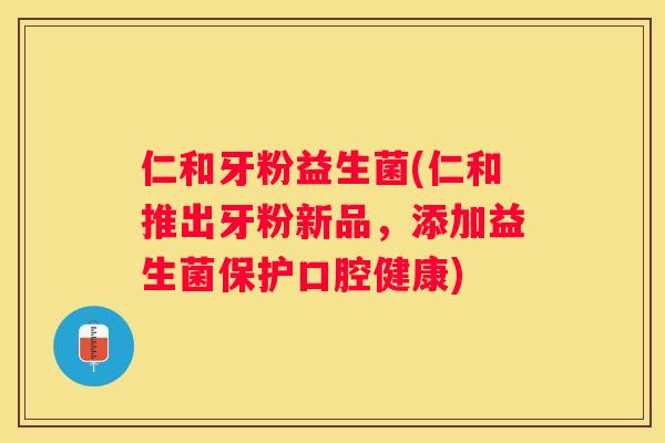 仁和牙粉益生菌(仁和推出牙粉新品，添加益生菌保护口腔健康)
