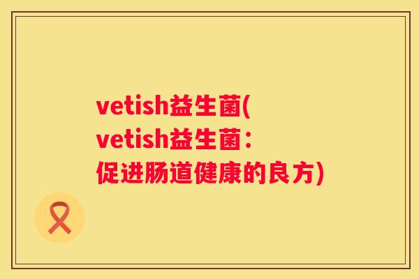 vetish益生菌(vetish益生菌：促进肠道健康的良方)