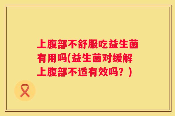 上腹部不舒服吃益生菌有用吗(益生菌对缓解上腹部不适有效吗？)