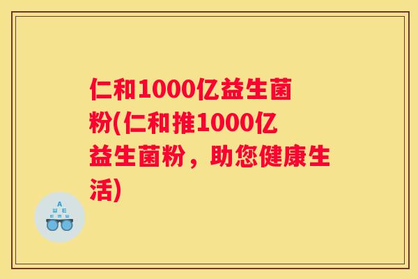 仁和1000亿益生菌粉(仁和推1000亿益生菌粉，助您健康生活)