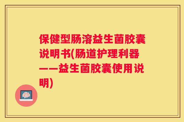 保健型肠溶益生菌胶囊说明书(肠道护理利器——益生菌胶囊使用说明)