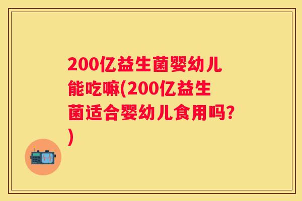 200亿益生菌婴幼儿能吃嘛(200亿益生菌适合婴幼儿食用吗？)