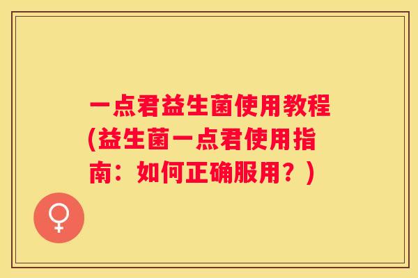 一点君益生菌使用教程(益生菌一点君使用指南：如何正确服用？)