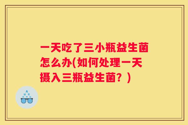 一天吃了三小瓶益生菌怎么办(如何处理一天摄入三瓶益生菌？)