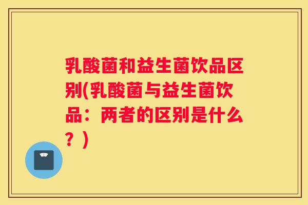 乳酸菌和益生菌饮品区别(乳酸菌与益生菌饮品：两者的区别是什么？)