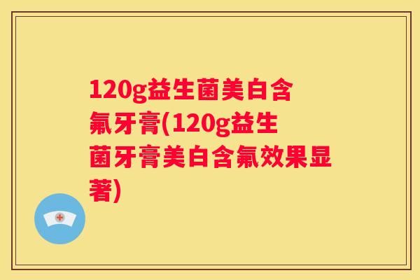 120g益生菌美白含氟牙膏(120g益生菌牙膏美白含氟效果显著)