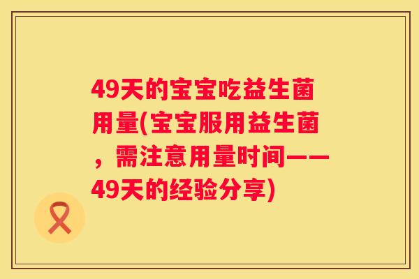 49天的宝宝吃益生菌用量(宝宝服用益生菌，需注意用量时间——49天的经验分享)