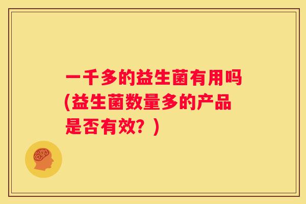 一千多的益生菌有用吗(益生菌数量多的产品是否有效？)