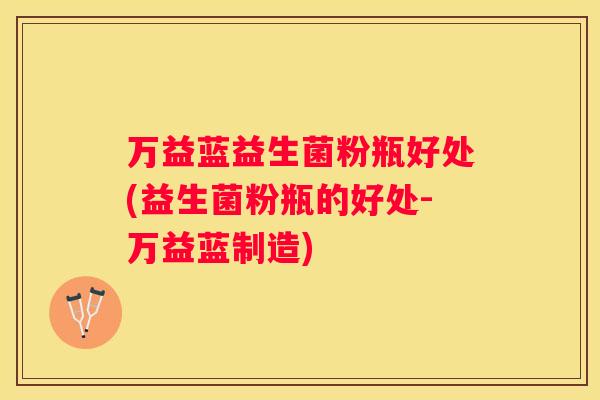 万益蓝益生菌粉瓶好处(益生菌粉瓶的好处-万益蓝制造)