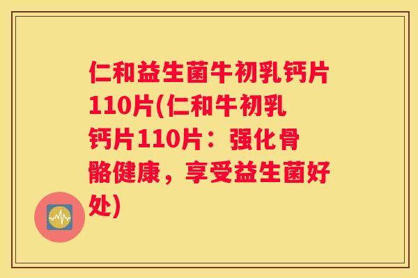 仁和益生菌牛初乳钙片110片(仁和牛初乳钙片110片：强化骨骼健康，享受益生菌好处)