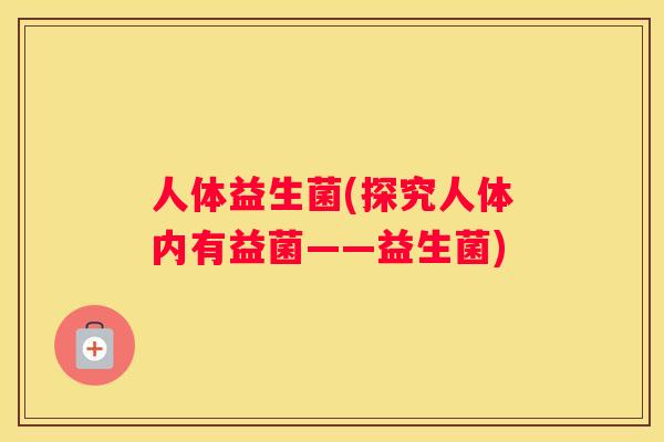 人体益生菌(探究人体内有益菌——益生菌)