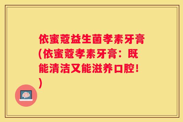 依蜜蔻益生菌孝素牙膏(依蜜蔻孝素牙膏：既能清洁又能滋养口腔！)