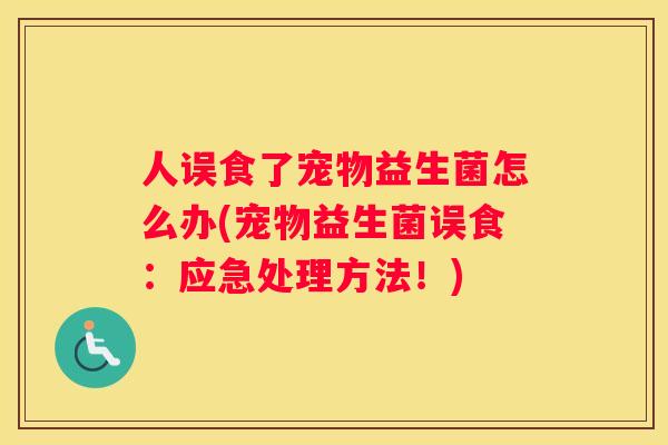 人误食了宠物益生菌怎么办(宠物益生菌误食：应急处理方法！)
