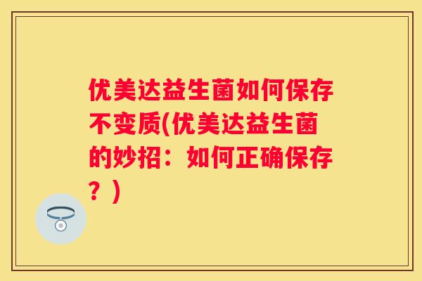 优美达益生菌如何保存不变质(优美达益生菌的妙招：如何正确保存？)