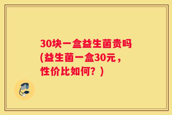 30块一盒益生菌贵吗(益生菌一盒30元，性价比如何？)