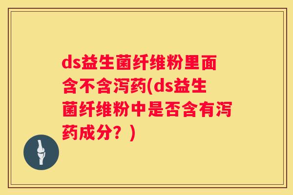 ds益生菌纤维粉里面含不含泻药(ds益生菌纤维粉中是否含有泻药成分？)