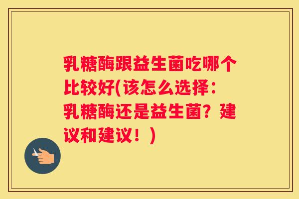 乳糖酶跟益生菌吃哪个比较好(该怎么选择：乳糖酶还是益生菌？建议和建议！)