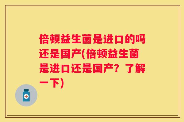 倍顿益生菌是进口的吗还是国产(倍顿益生菌是进口还是国产？了解一下)