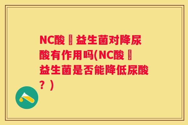 NC酸凊益生菌对降尿酸有作用吗(NC酸凊益生菌是否能降低尿酸？)