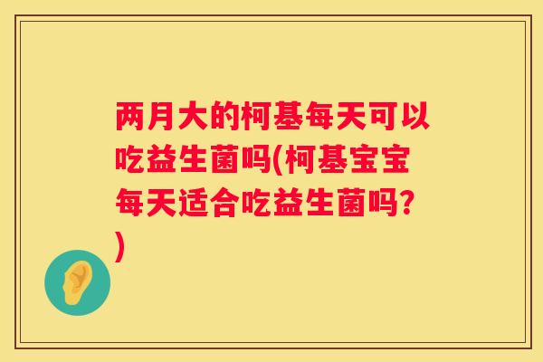 两月大的柯基每天可以吃益生菌吗(柯基宝宝每天适合吃益生菌吗？)