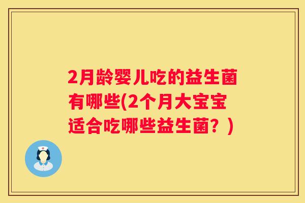 2月龄婴儿吃的益生菌有哪些(2个月大宝宝适合吃哪些益生菌？)