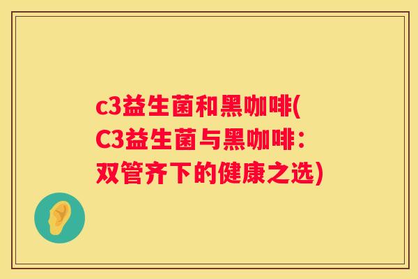 c3益生菌和黑咖啡(C3益生菌与黑咖啡：双管齐下的健康之选)