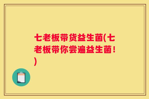 七老板带货益生菌(七老板带你尝遍益生菌！)
