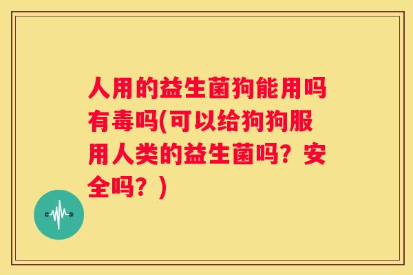人用的益生菌狗能用吗有毒吗(可以给狗狗服用人类的益生菌吗？安全吗？)