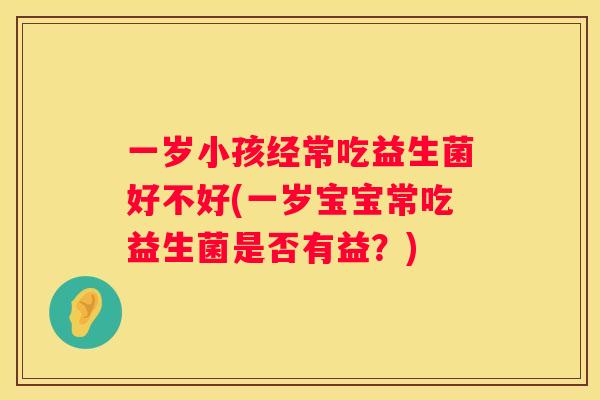 一岁小孩经常吃益生菌好不好(一岁宝宝常吃益生菌是否有益？)