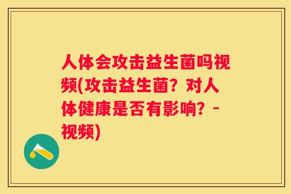 人体会攻击益生菌吗视频(攻击益生菌？对人体健康是否有影响？-视频)