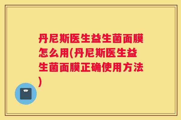 丹尼斯医生益生菌面膜怎么用(丹尼斯医生益生菌面膜正确使用方法)