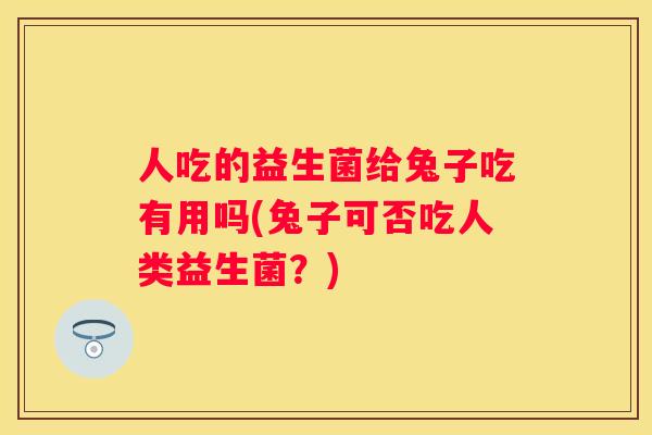 人吃的益生菌给兔子吃有用吗(兔子可否吃人类益生菌？)