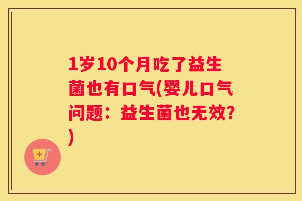 1岁10个月吃了益生菌也有口气(婴儿口气问题：益生菌也无效？)