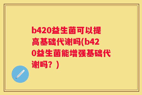 b420益生菌可以提高基础代谢吗(b420益生菌能增强基础代谢吗？)