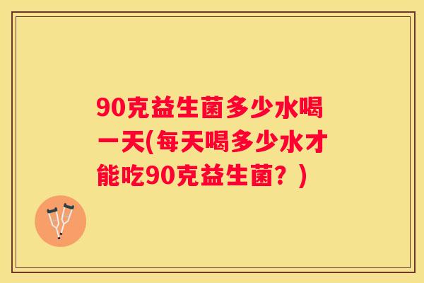 90克益生菌多少水喝一天(每天喝多少水才能吃90克益生菌？)