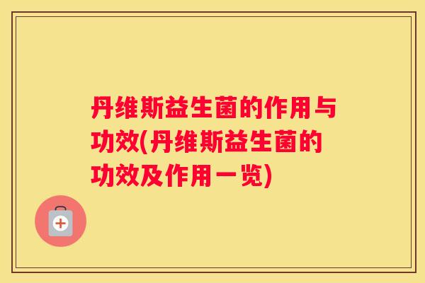 丹维斯益生菌的作用与功效(丹维斯益生菌的功效及作用一览)