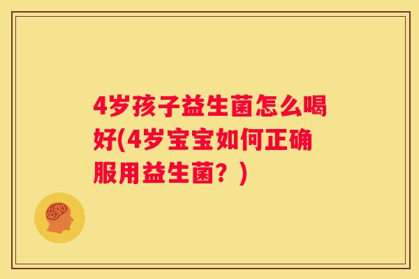 4岁孩子益生菌怎么喝好(4岁宝宝如何正确服用益生菌？)
