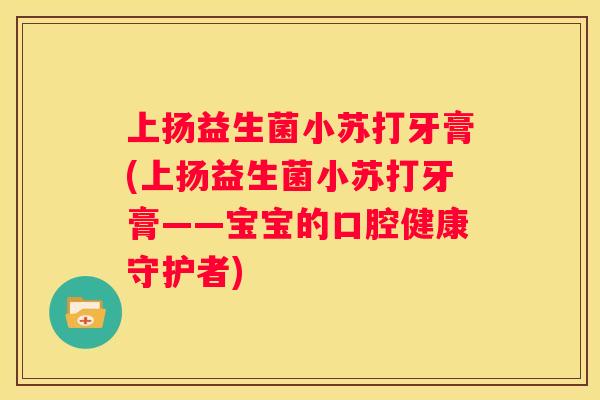 上扬益生菌小苏打牙膏(上扬益生菌小苏打牙膏——宝宝的口腔健康守护者)