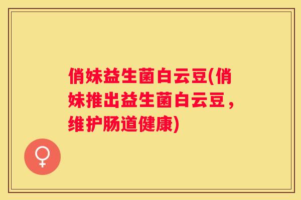 俏妹益生菌白云豆(俏妹推出益生菌白云豆，维护肠道健康)