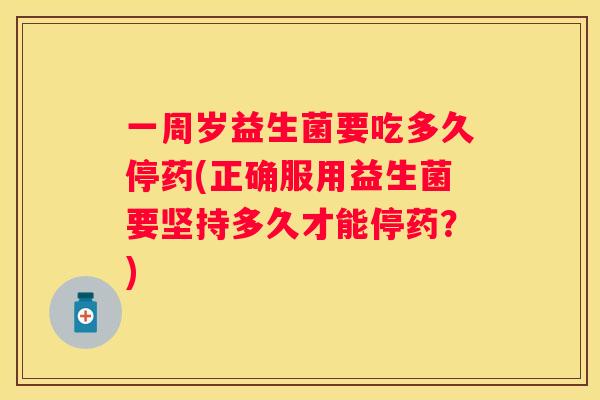 一周岁益生菌要吃多久停药(正确服用益生菌要坚持多久才能停药？)