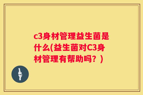 c3身材管理益生菌是什么(益生菌对C3身材管理有帮助吗？)
