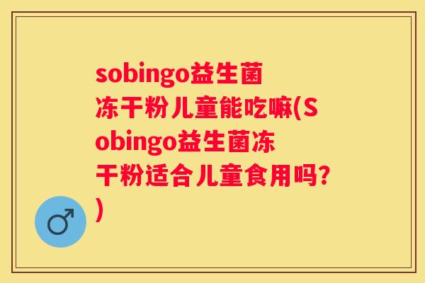 sobingo益生菌冻干粉儿童能吃嘛(Sobingo益生菌冻干粉适合儿童食用吗？)