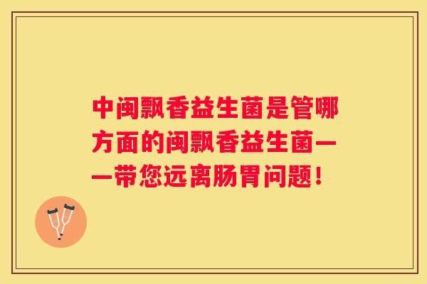 中闽飘香益生菌是管哪方面的闽飘香益生菌——带您远离肠胃问题！
