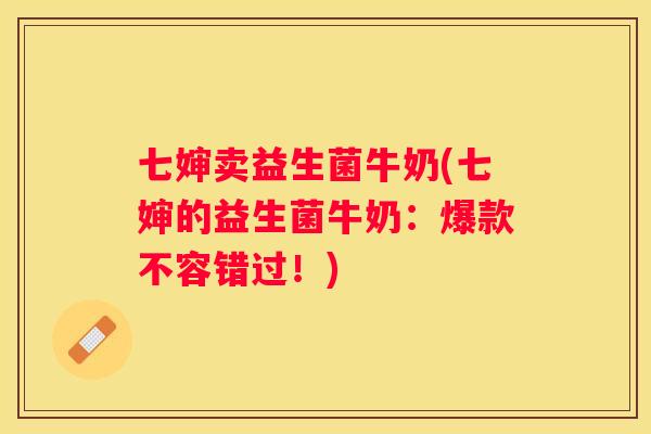 七婶卖益生菌牛奶(七婶的益生菌牛奶：爆款不容错过！)