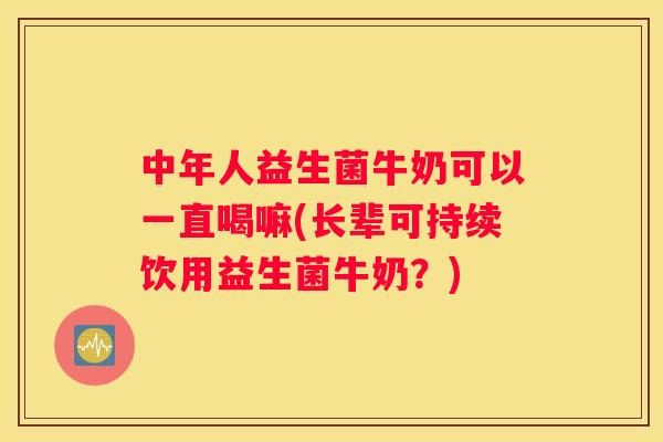 中年人益生菌牛奶可以一直喝嘛(长辈可持续饮用益生菌牛奶？)