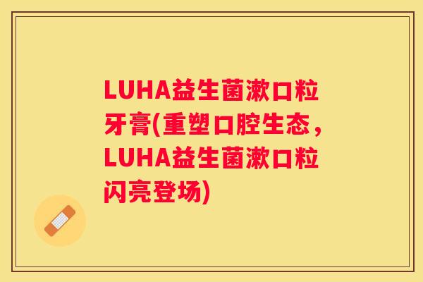 LUHA益生菌漱口粒牙膏(重塑口腔生态，LUHA益生菌漱口粒闪亮登场)