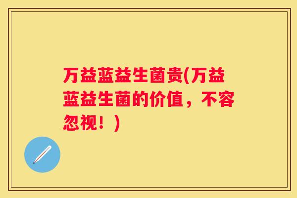 万益蓝益生菌贵(万益蓝益生菌的价值,不容忽视!) 万益蓝益生菌贵(万益蓝益生菌的价值,不容忽视!)